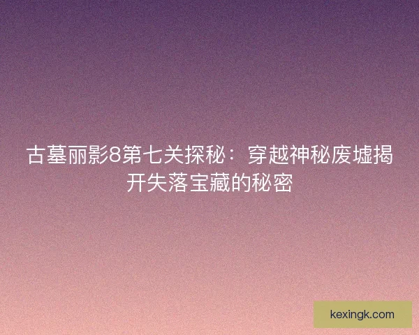 古墓丽影8第七关探秘：穿越神秘废墟揭开失落宝藏的秘密