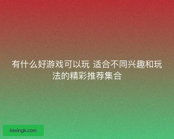有什么好游戏可以玩 适合不同兴趣和玩法的精彩推荐集合