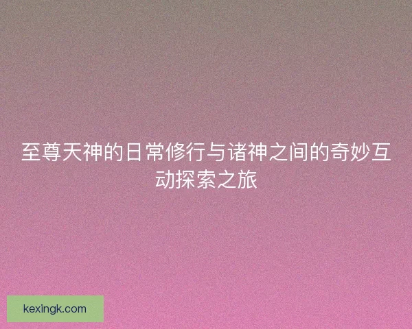 至尊天神的日常修行与诸神之间的奇妙互动探索之旅
