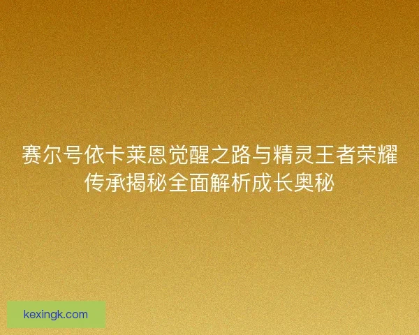 赛尔号依卡莱恩觉醒之路与精灵王者荣耀传承揭秘全面解析成长奥秘