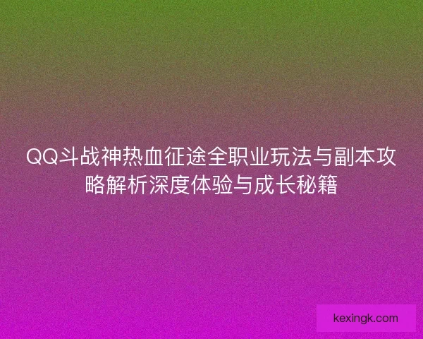 QQ斗战神热血征途全职业玩法与副本攻略解析深度体验与成长秘籍