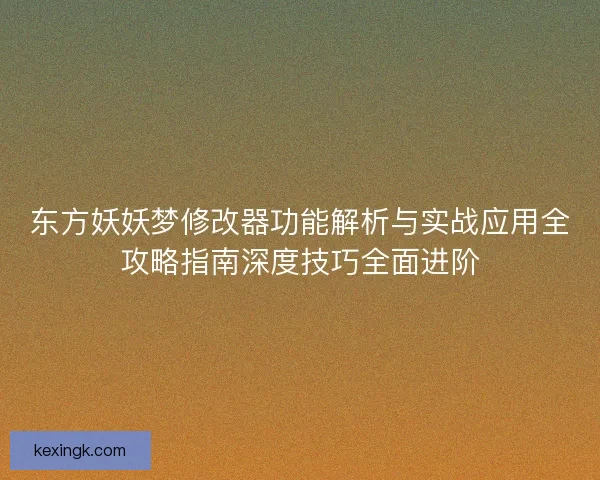 东方妖妖梦修改器功能解析与实战应用全攻略指南深度技巧全面进阶