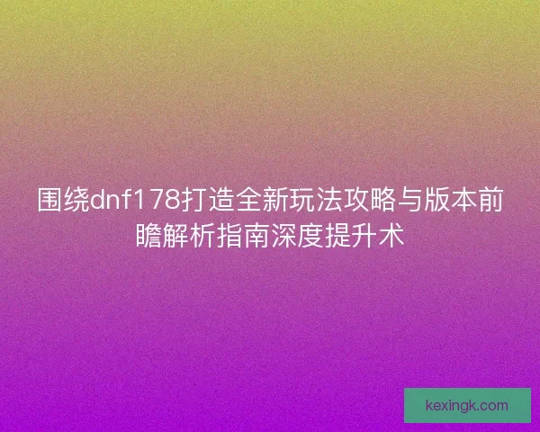 围绕dnf178打造全新玩法攻略与版本前瞻解析指南深度提升术