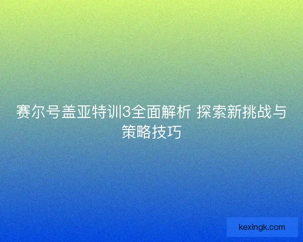 赛尔号盖亚特训3全面解析 探索新挑战与策略技巧