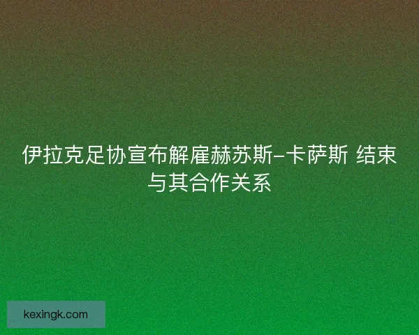 伊拉克足协宣布解雇赫苏斯-卡萨斯 结束与其合作关系