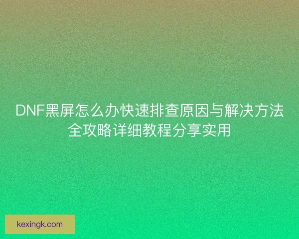 DNF黑屏怎么办快速排查原因与解决方法全攻略详细教程分享实用