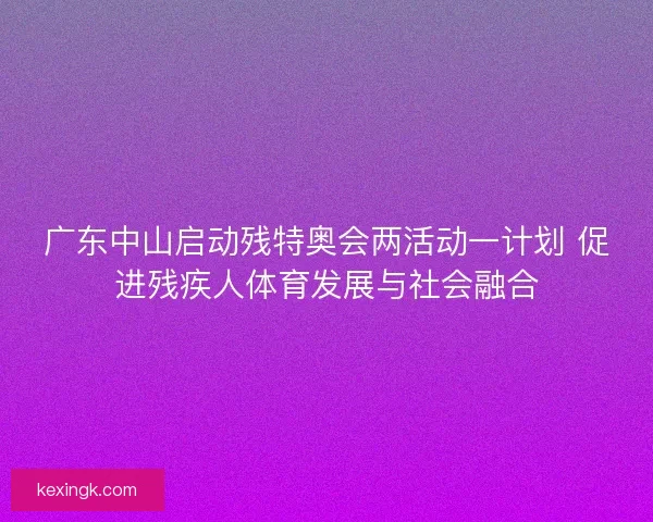 广东中山启动残特奥会两活动一计划 促进残疾人体育发展与社会融合