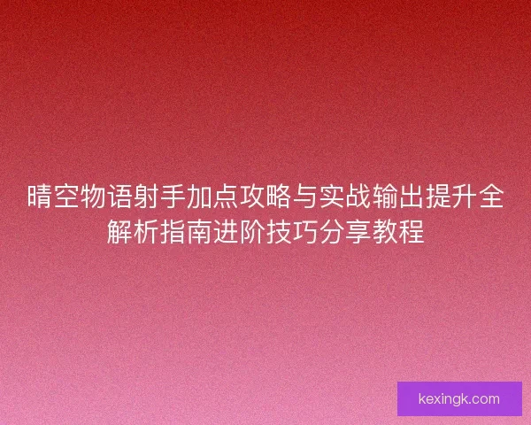 晴空物语射手加点攻略与实战输出提升全解析指南进阶技巧分享教程