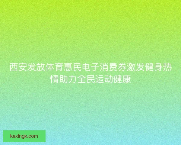 西安发放体育惠民电子消费券激发健身热情助力全民运动健康