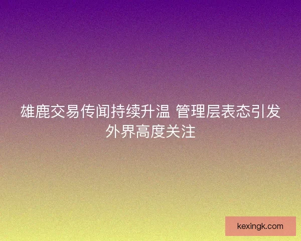 雄鹿交易传闻持续升温 管理层表态引发外界高度关注