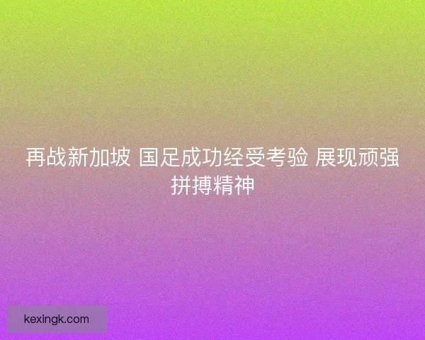 再战新加坡 国足成功经受考验 展现顽强拼搏精神