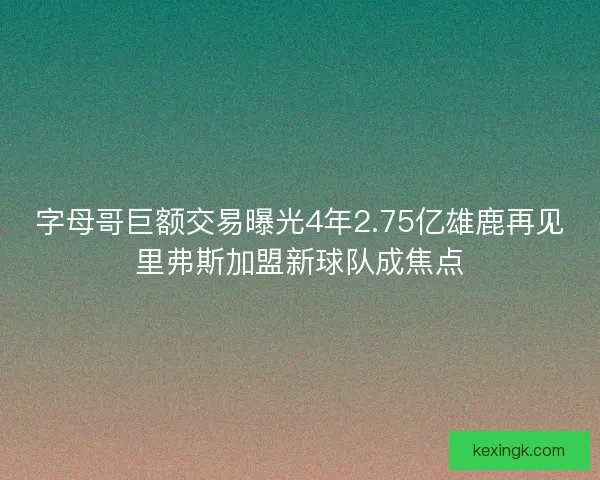 字母哥巨额交易曝光4年2.75亿雄鹿再见里弗斯加盟新球队成焦点