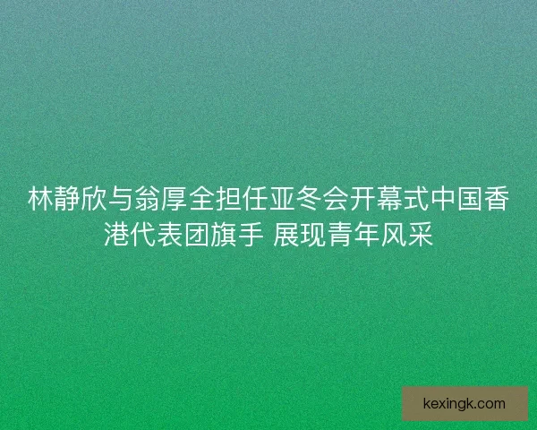 林静欣与翁厚全担任亚冬会开幕式中国香港代表团旗手 展现青年风采