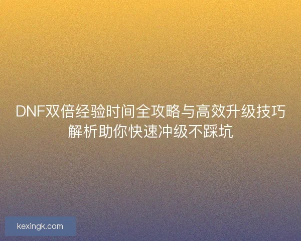 DNF双倍经验时间全攻略与高效升级技巧解析助你快速冲级不踩坑