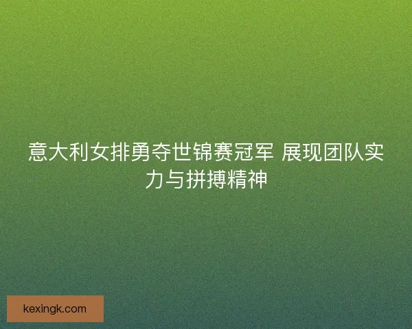 意大利女排勇夺世锦赛冠军 展现团队实力与拼搏精神