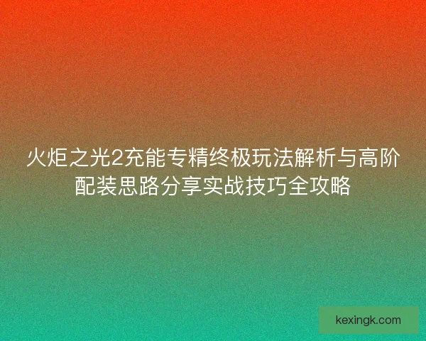 火炬之光2充能专精终极玩法解析与高阶配装思路分享实战技巧全攻略