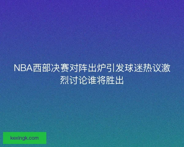 NBA西部决赛对阵出炉引发球迷热议激烈讨论谁将胜出