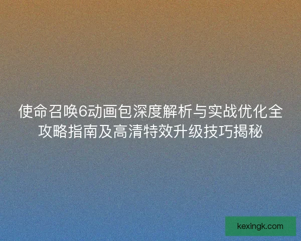 使命召唤6动画包深度解析与实战优化全攻略指南及高清特效升级技巧揭秘