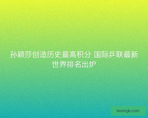孙颖莎创造历史最高积分 国际乒联最新世界排名出炉
