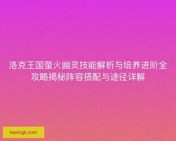 洛克王国萤火幽灵技能解析与培养进阶全攻略揭秘阵容搭配与途径详解