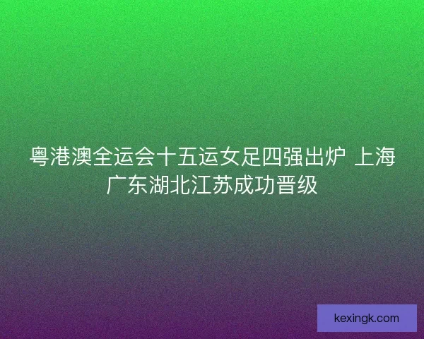 粤港澳全运会十五运女足四强出炉 上海广东湖北江苏成功晋级