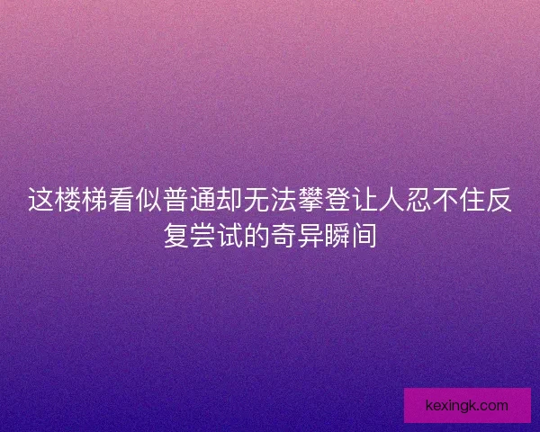 这楼梯看似普通却无法攀登让人忍不住反复尝试的奇异瞬间