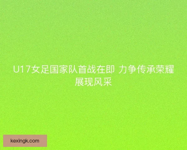U17女足国家队首战在即 力争传承荣耀展现风采
