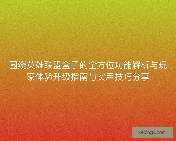 围绕英雄联盟盒子的全方位功能解析与玩家体验升级指南与实用技巧分享