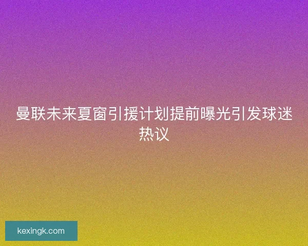 曼联未来夏窗引援计划提前曝光引发球迷热议