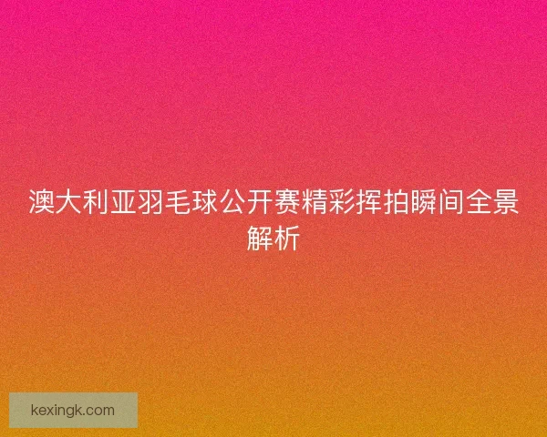 澳大利亚羽毛球公开赛精彩挥拍瞬间全景解析