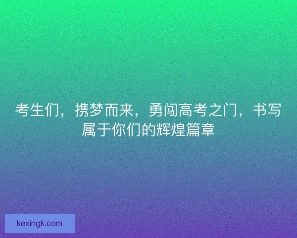考生们，携梦而来，勇闯高考之门，书写属于你们的辉煌篇章