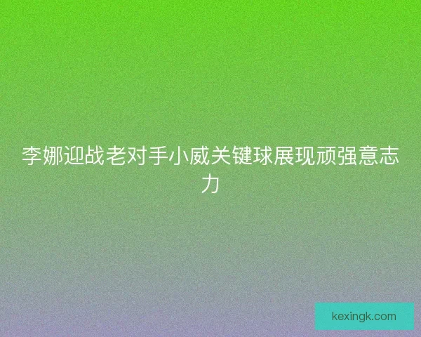李娜迎战老对手小威关键球展现顽强意志力