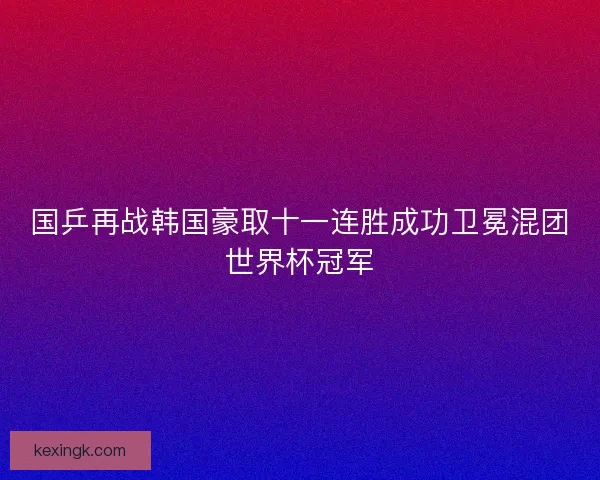 国乒再战韩国豪取十一连胜成功卫冕混团世界杯冠军