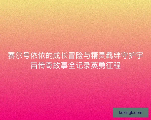 赛尔号依依的成长冒险与精灵羁绊守护宇宙传奇故事全记录英勇征程