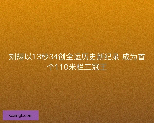 刘翔以13秒34创全运历史新纪录 成为首个110米栏三冠王