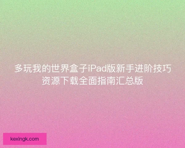 多玩我的世界盒子iPad版新手进阶技巧资源下载全面指南汇总版