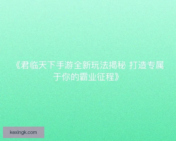 《君临天下手游全新玩法揭秘 打造专属于你的霸业征程》