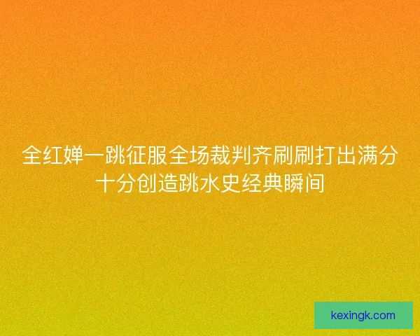 全红婵一跳征服全场裁判齐刷刷打出满分十分创造跳水史经典瞬间